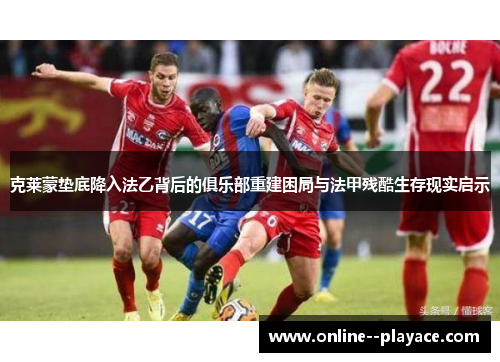 克莱蒙垫底降入法乙背后的俱乐部重建困局与法甲残酷生存现实启示 克莱蒙垫底降入法乙背后的俱乐部重建困局与法甲残酷生存现实启示
