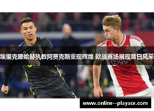 埃里克滕哈赫执教阿贾克斯重现辉煌 欧战赛场展现昔日风采 埃里克滕哈赫执教阿贾克斯重现辉煌 欧战赛场展现昔日风采