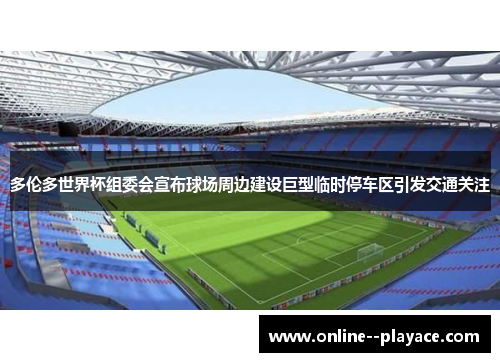 多伦多世界杯组委会宣布球场周边建设巨型临时停车区引发交通关注