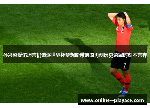 孙兴慜受访坦言仍追逐世界杯梦想盼带韩国再创历史荣耀时刻不言弃