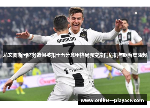 尤文图斯因财务造假被扣十五分意甲格局骤变豪门危机与联赛震荡起