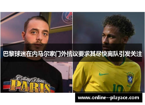 巴黎球迷在内马尔家门外抗议要求其尽快离队引发关注 巴黎球迷在内马尔家门外抗议要求其尽快离队引发关注