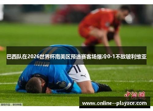 巴西队在2026世界杯南美区预选赛客场爆冷0-1不敌玻利维亚 巴西队在2026世界杯南美区预选赛客场爆冷0-1不敌玻利维亚