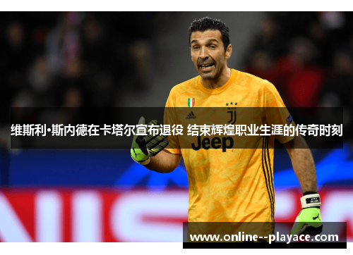 维斯利·斯内德在卡塔尔宣布退役 结束辉煌职业生涯的传奇时刻