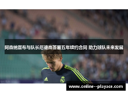 阿森纳宣布与队长厄德高签署五年续约合同 助力球队未来发展