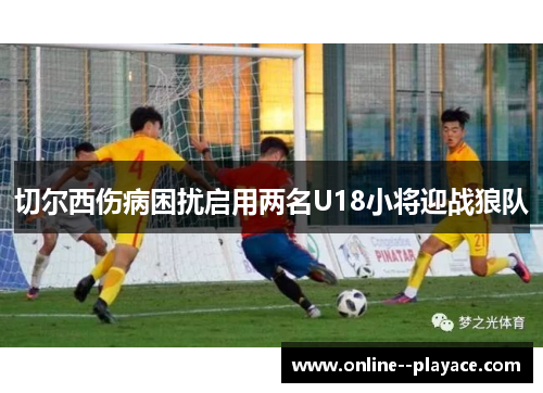 切尔西伤病困扰启用两名U18小将迎战狼队 切尔西伤病困扰启用两名U18小将迎战狼队
