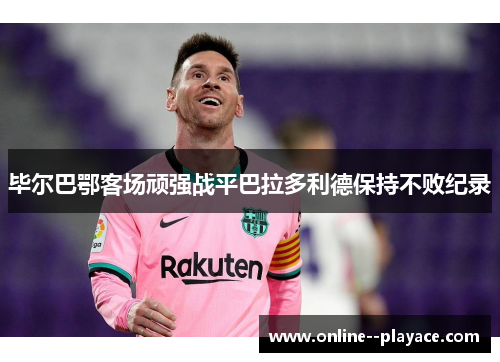 毕尔巴鄂客场顽强战平巴拉多利德保持不败纪录