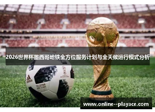 2026世界杯墨西哥地铁全方位服务计划与全天候运行模式分析 2026世界杯墨西哥地铁全方位服务计划与全天候运行模式分析
