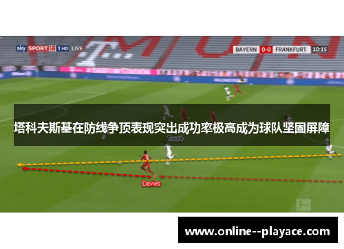 塔科夫斯基在防线争顶表现突出成功率极高成为球队坚固屏障 塔科夫斯基在防线争顶表现突出成功率极高成为球队坚固屏障