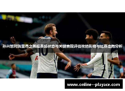 孙兴慜对阵里昂之英超赛场状态与关键表现评估攻防影响与比赛走向分析 孙兴慜对阵里昂之英超赛场状态与关键表现评估攻防影响与比赛走向分析